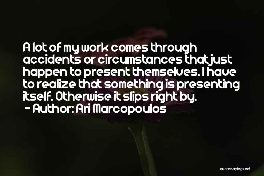 Ari Marcopoulos Quotes: A Lot Of My Work Comes Through Accidents Or Circumstances That Just Happen To Present Themselves. I Have To Realize