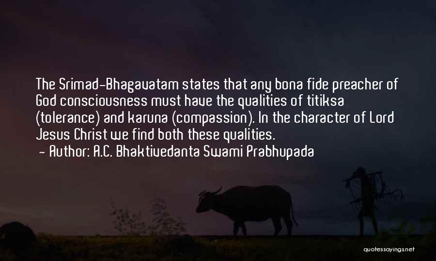 A.C. Bhaktivedanta Swami Prabhupada Quotes: The Srimad-bhagavatam States That Any Bona Fide Preacher Of God Consciousness Must Have The Qualities Of Titiksa (tolerance) And Karuna