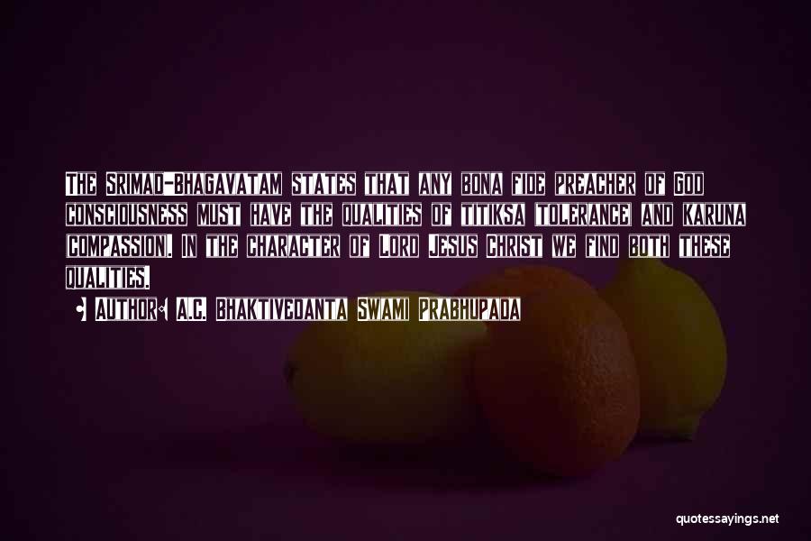 A.C. Bhaktivedanta Swami Prabhupada Quotes: The Srimad-bhagavatam States That Any Bona Fide Preacher Of God Consciousness Must Have The Qualities Of Titiksa (tolerance) And Karuna