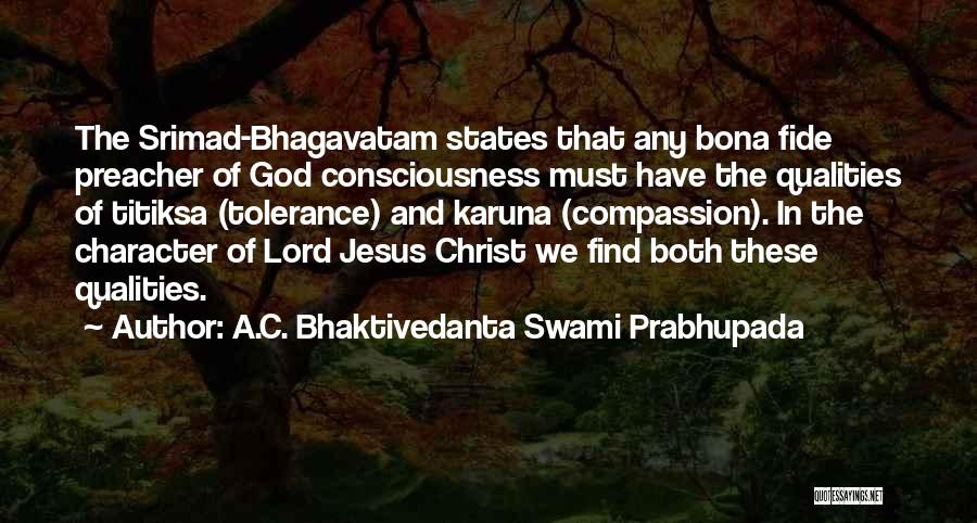 A.C. Bhaktivedanta Swami Prabhupada Quotes: The Srimad-bhagavatam States That Any Bona Fide Preacher Of God Consciousness Must Have The Qualities Of Titiksa (tolerance) And Karuna