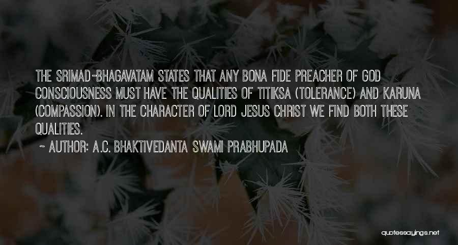 A.C. Bhaktivedanta Swami Prabhupada Quotes: The Srimad-bhagavatam States That Any Bona Fide Preacher Of God Consciousness Must Have The Qualities Of Titiksa (tolerance) And Karuna