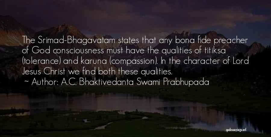 A.C. Bhaktivedanta Swami Prabhupada Quotes: The Srimad-bhagavatam States That Any Bona Fide Preacher Of God Consciousness Must Have The Qualities Of Titiksa (tolerance) And Karuna