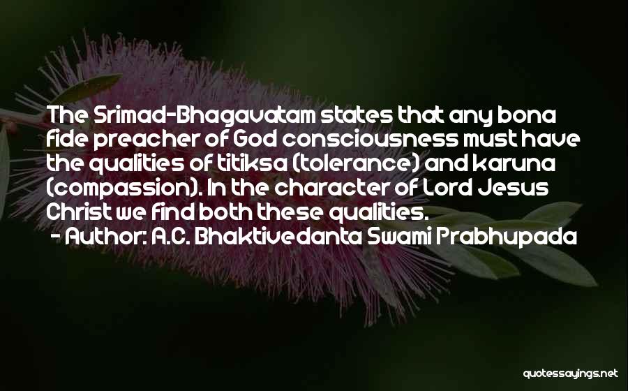 A.C. Bhaktivedanta Swami Prabhupada Quotes: The Srimad-bhagavatam States That Any Bona Fide Preacher Of God Consciousness Must Have The Qualities Of Titiksa (tolerance) And Karuna