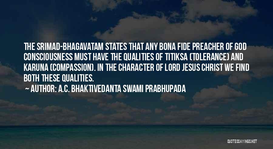 A.C. Bhaktivedanta Swami Prabhupada Quotes: The Srimad-bhagavatam States That Any Bona Fide Preacher Of God Consciousness Must Have The Qualities Of Titiksa (tolerance) And Karuna