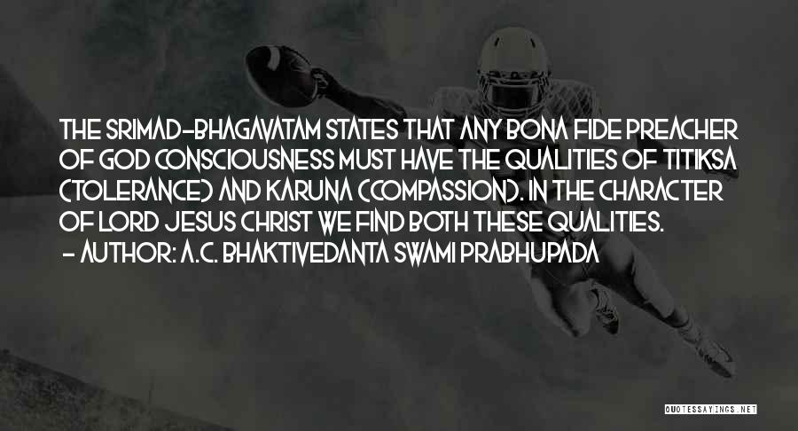 A.C. Bhaktivedanta Swami Prabhupada Quotes: The Srimad-bhagavatam States That Any Bona Fide Preacher Of God Consciousness Must Have The Qualities Of Titiksa (tolerance) And Karuna