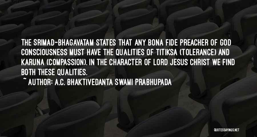 A.C. Bhaktivedanta Swami Prabhupada Quotes: The Srimad-bhagavatam States That Any Bona Fide Preacher Of God Consciousness Must Have The Qualities Of Titiksa (tolerance) And Karuna