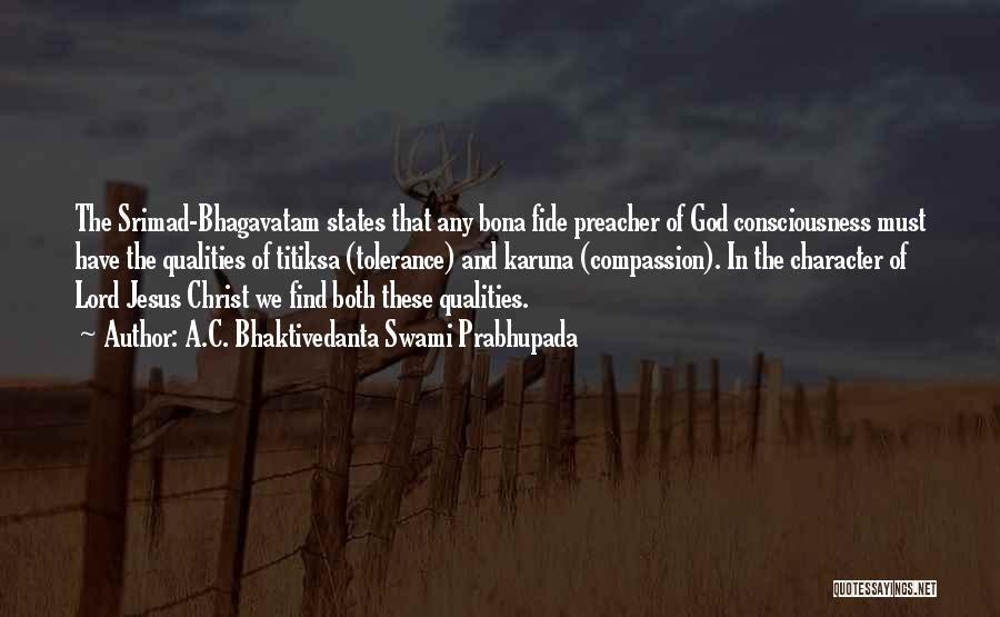 A.C. Bhaktivedanta Swami Prabhupada Quotes: The Srimad-bhagavatam States That Any Bona Fide Preacher Of God Consciousness Must Have The Qualities Of Titiksa (tolerance) And Karuna