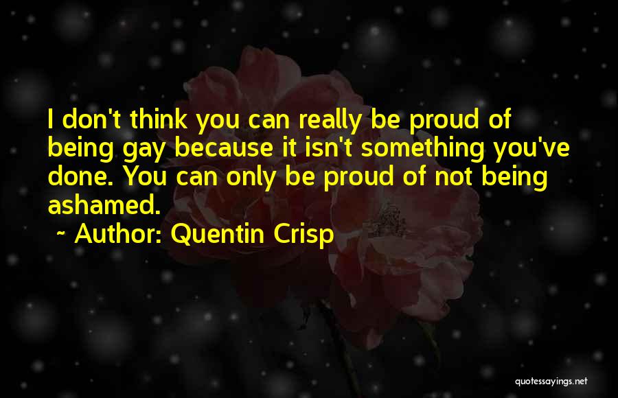 Quentin Crisp Quotes: I Don't Think You Can Really Be Proud Of Being Gay Because It Isn't Something You've Done. You Can Only