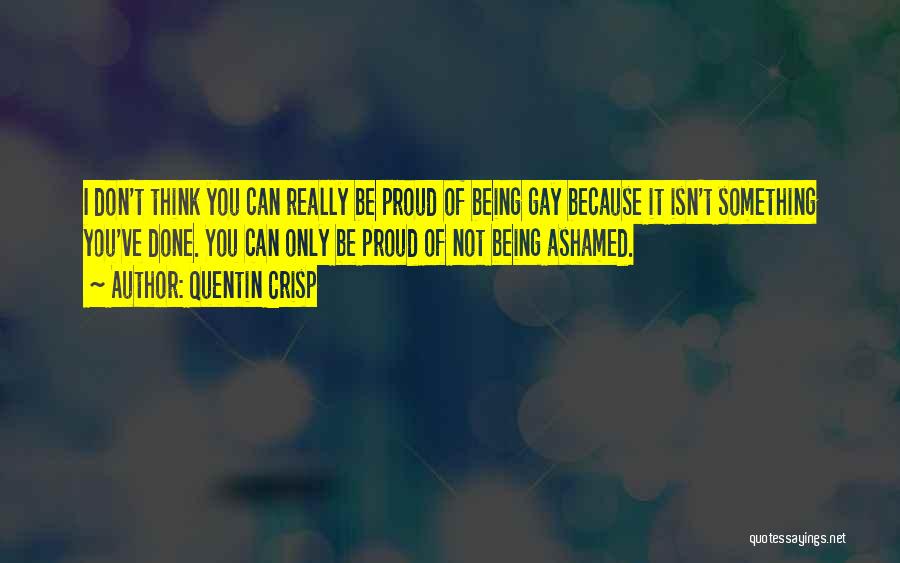 Quentin Crisp Quotes: I Don't Think You Can Really Be Proud Of Being Gay Because It Isn't Something You've Done. You Can Only
