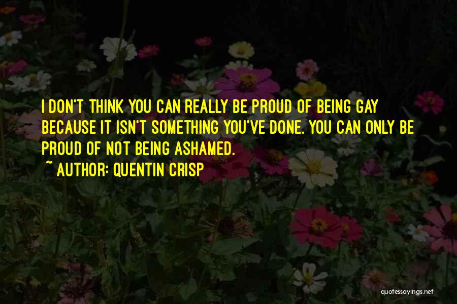 Quentin Crisp Quotes: I Don't Think You Can Really Be Proud Of Being Gay Because It Isn't Something You've Done. You Can Only