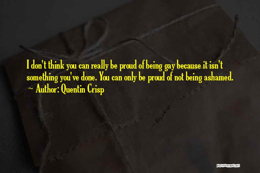 Quentin Crisp Quotes: I Don't Think You Can Really Be Proud Of Being Gay Because It Isn't Something You've Done. You Can Only