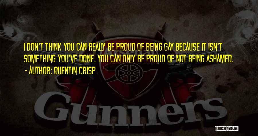 Quentin Crisp Quotes: I Don't Think You Can Really Be Proud Of Being Gay Because It Isn't Something You've Done. You Can Only