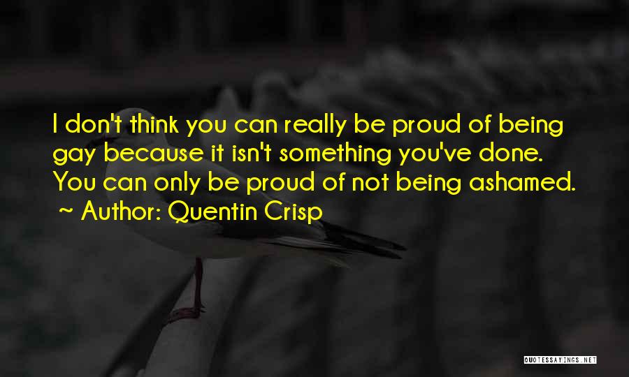 Quentin Crisp Quotes: I Don't Think You Can Really Be Proud Of Being Gay Because It Isn't Something You've Done. You Can Only