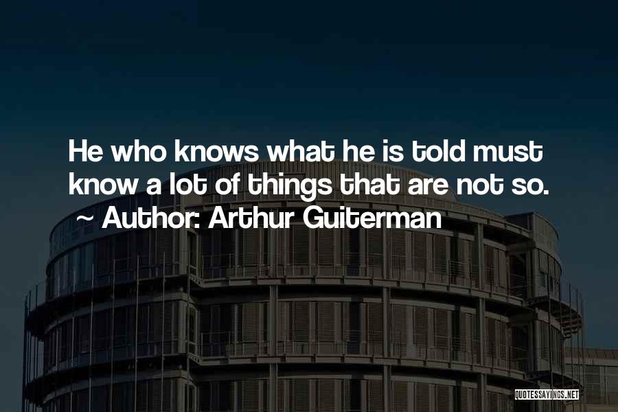 Arthur Guiterman Quotes: He Who Knows What He Is Told Must Know A Lot Of Things That Are Not So.