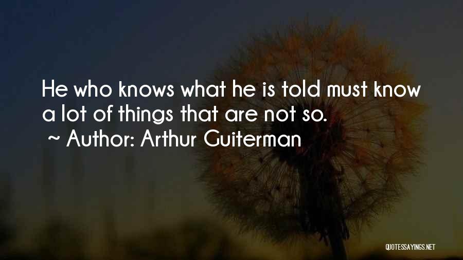 Arthur Guiterman Quotes: He Who Knows What He Is Told Must Know A Lot Of Things That Are Not So.