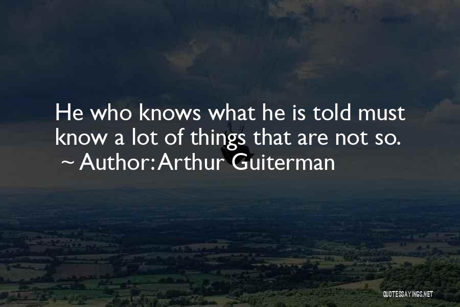Arthur Guiterman Quotes: He Who Knows What He Is Told Must Know A Lot Of Things That Are Not So.