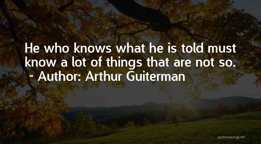 Arthur Guiterman Quotes: He Who Knows What He Is Told Must Know A Lot Of Things That Are Not So.