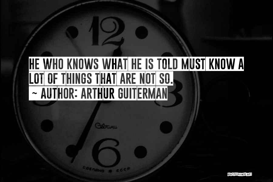 Arthur Guiterman Quotes: He Who Knows What He Is Told Must Know A Lot Of Things That Are Not So.