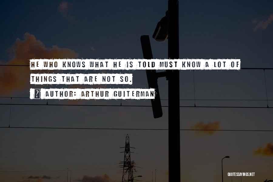 Arthur Guiterman Quotes: He Who Knows What He Is Told Must Know A Lot Of Things That Are Not So.