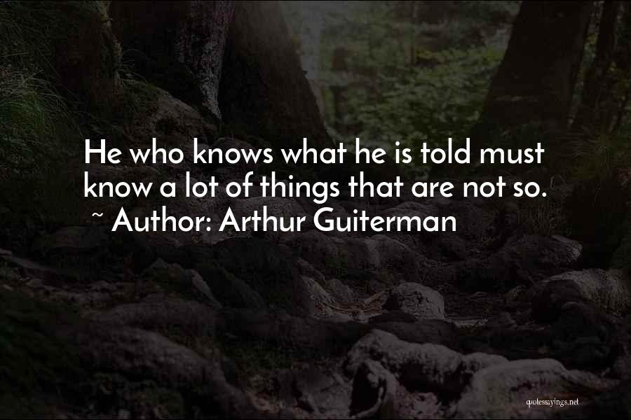 Arthur Guiterman Quotes: He Who Knows What He Is Told Must Know A Lot Of Things That Are Not So.