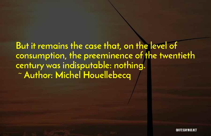 Michel Houellebecq Quotes: But It Remains The Case That, On The Level Of Consumption, The Preeminence Of The Twentieth Century Was Indisputable: Nothing.