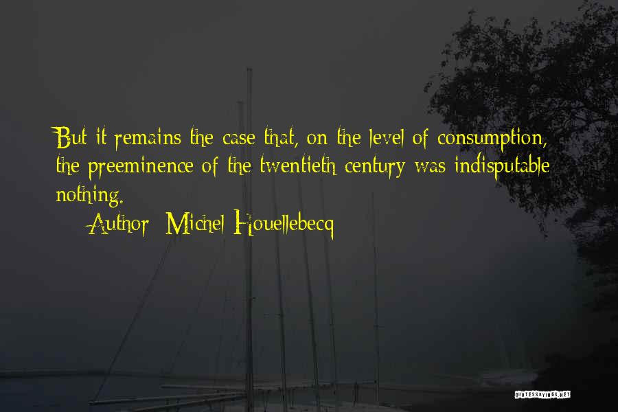 Michel Houellebecq Quotes: But It Remains The Case That, On The Level Of Consumption, The Preeminence Of The Twentieth Century Was Indisputable: Nothing.