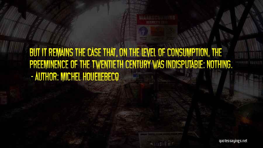 Michel Houellebecq Quotes: But It Remains The Case That, On The Level Of Consumption, The Preeminence Of The Twentieth Century Was Indisputable: Nothing.