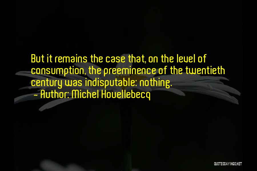 Michel Houellebecq Quotes: But It Remains The Case That, On The Level Of Consumption, The Preeminence Of The Twentieth Century Was Indisputable: Nothing.