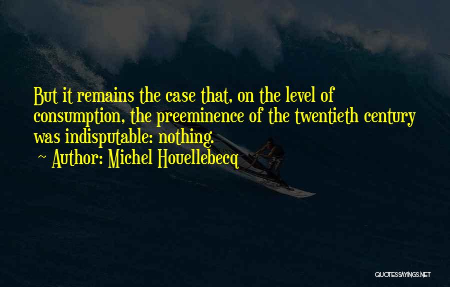 Michel Houellebecq Quotes: But It Remains The Case That, On The Level Of Consumption, The Preeminence Of The Twentieth Century Was Indisputable: Nothing.