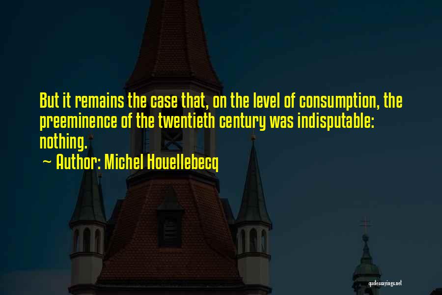 Michel Houellebecq Quotes: But It Remains The Case That, On The Level Of Consumption, The Preeminence Of The Twentieth Century Was Indisputable: Nothing.