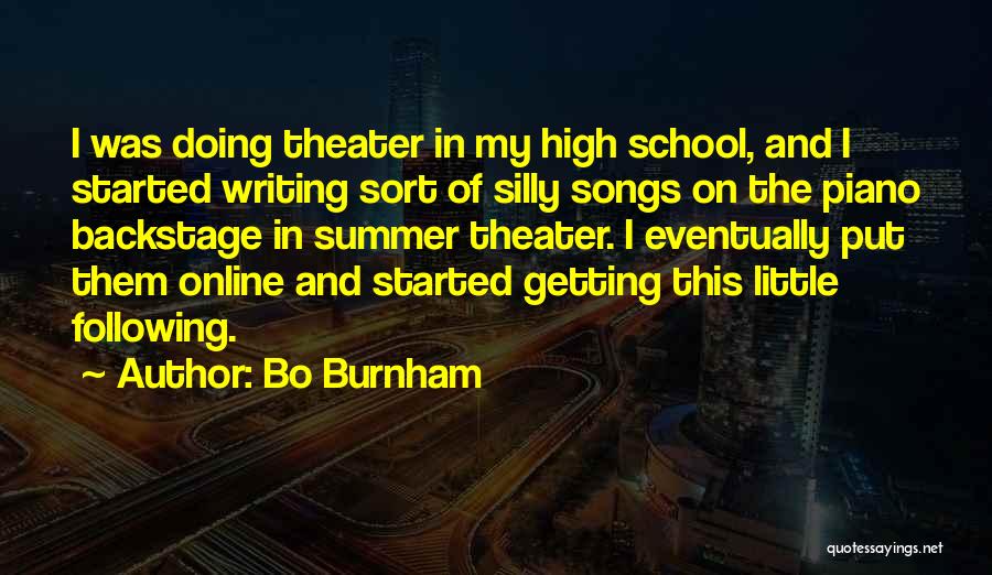 Bo Burnham Quotes: I Was Doing Theater In My High School, And I Started Writing Sort Of Silly Songs On The Piano Backstage