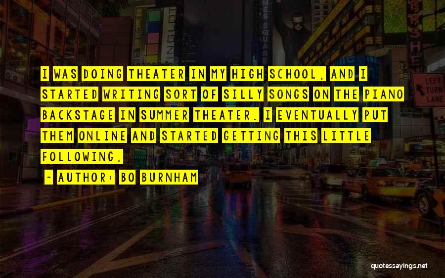 Bo Burnham Quotes: I Was Doing Theater In My High School, And I Started Writing Sort Of Silly Songs On The Piano Backstage