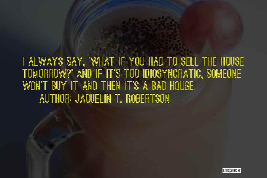Jaquelin T. Robertson Quotes: I Always Say, 'what If You Had To Sell The House Tomorrow?' And If It's Too Idiosyncratic, Someone Won't Buy