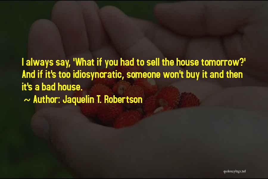 Jaquelin T. Robertson Quotes: I Always Say, 'what If You Had To Sell The House Tomorrow?' And If It's Too Idiosyncratic, Someone Won't Buy