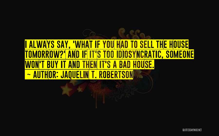 Jaquelin T. Robertson Quotes: I Always Say, 'what If You Had To Sell The House Tomorrow?' And If It's Too Idiosyncratic, Someone Won't Buy