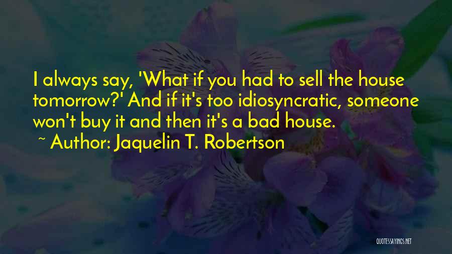 Jaquelin T. Robertson Quotes: I Always Say, 'what If You Had To Sell The House Tomorrow?' And If It's Too Idiosyncratic, Someone Won't Buy