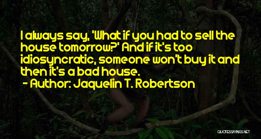 Jaquelin T. Robertson Quotes: I Always Say, 'what If You Had To Sell The House Tomorrow?' And If It's Too Idiosyncratic, Someone Won't Buy