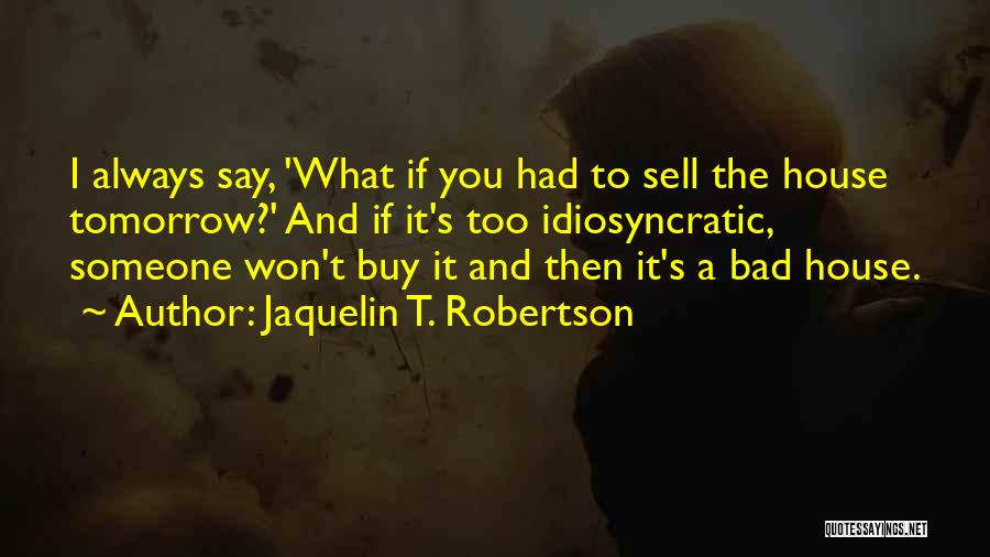 Jaquelin T. Robertson Quotes: I Always Say, 'what If You Had To Sell The House Tomorrow?' And If It's Too Idiosyncratic, Someone Won't Buy