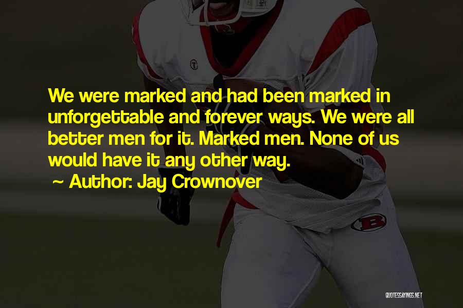 Jay Crownover Quotes: We Were Marked And Had Been Marked In Unforgettable And Forever Ways. We Were All Better Men For It. Marked