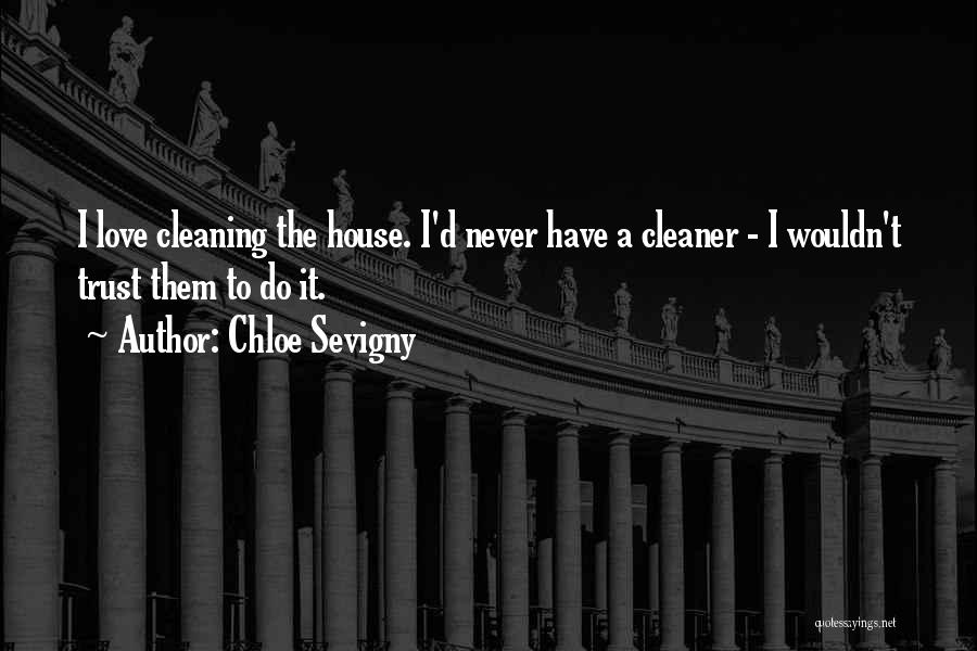 Chloe Sevigny Quotes: I Love Cleaning The House. I'd Never Have A Cleaner - I Wouldn't Trust Them To Do It.