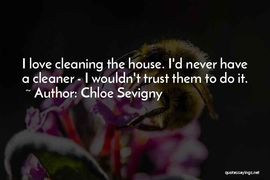 Chloe Sevigny Quotes: I Love Cleaning The House. I'd Never Have A Cleaner - I Wouldn't Trust Them To Do It.