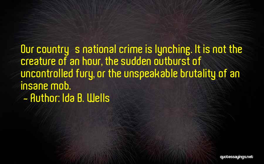 Ida B. Wells Quotes: Our Country's National Crime Is Lynching. It Is Not The Creature Of An Hour, The Sudden Outburst Of Uncontrolled Fury,