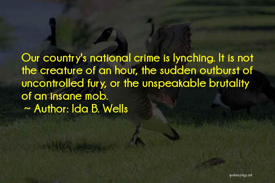 Ida B. Wells Quotes: Our Country's National Crime Is Lynching. It Is Not The Creature Of An Hour, The Sudden Outburst Of Uncontrolled Fury,