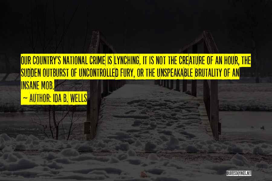 Ida B. Wells Quotes: Our Country's National Crime Is Lynching. It Is Not The Creature Of An Hour, The Sudden Outburst Of Uncontrolled Fury,