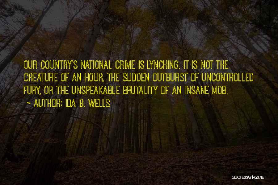 Ida B. Wells Quotes: Our Country's National Crime Is Lynching. It Is Not The Creature Of An Hour, The Sudden Outburst Of Uncontrolled Fury,