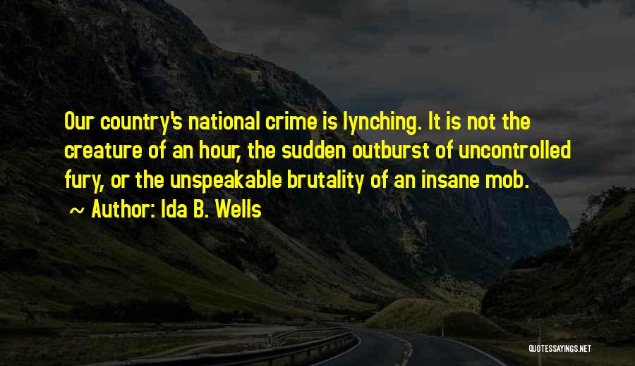 Ida B. Wells Quotes: Our Country's National Crime Is Lynching. It Is Not The Creature Of An Hour, The Sudden Outburst Of Uncontrolled Fury,