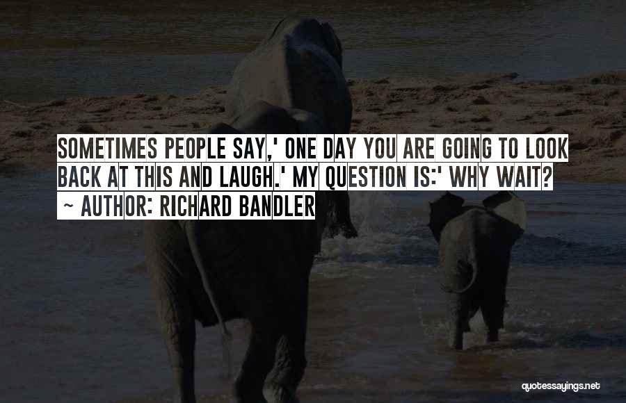 Richard Bandler Quotes: Sometimes People Say,' One Day You Are Going To Look Back At This And Laugh.' My Question Is:' Why Wait?