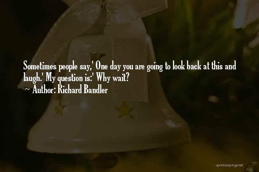 Richard Bandler Quotes: Sometimes People Say,' One Day You Are Going To Look Back At This And Laugh.' My Question Is:' Why Wait?