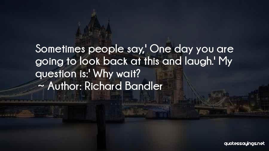 Richard Bandler Quotes: Sometimes People Say,' One Day You Are Going To Look Back At This And Laugh.' My Question Is:' Why Wait?