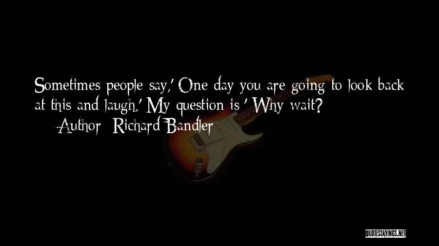 Richard Bandler Quotes: Sometimes People Say,' One Day You Are Going To Look Back At This And Laugh.' My Question Is:' Why Wait?